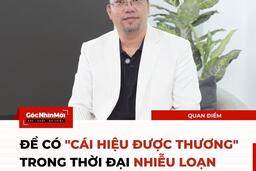 ĐỂ CÓ ‘CÁI HIỆU ĐƯỢC THƯƠNG’ TRONG THỜI ĐẠI NHIỄU LOẠN GIÁ TRỊ